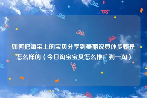 如何把淘宝上的宝贝分享到美丽说具体步骤是怎么样的（今日淘宝宝贝怎么推广到一淘）