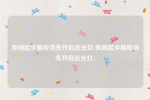 夜间起步前应当先开启近光灯(夜间起步前应当先开启远光灯)