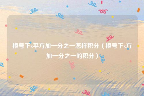 根号下x平方加一分之一怎样积分（根号下x方加一分之一的积分）