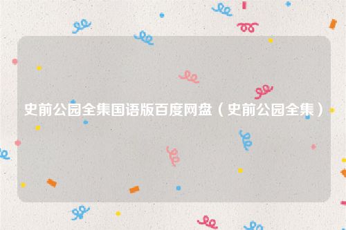 史前公园全集国语版百度网盘（史前公园全集）