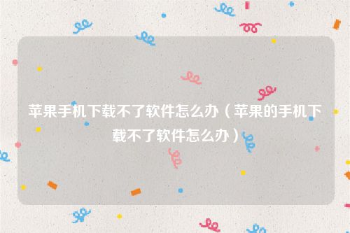 苹果手机下载不了软件怎么办（苹果的手机下载不了软件怎么办）