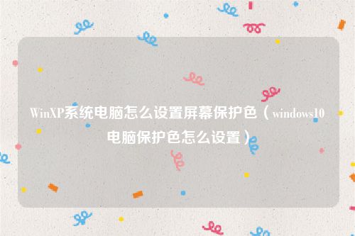 WinXP系统电脑怎么设置屏幕保护色（windows10电脑保护色怎么设置）