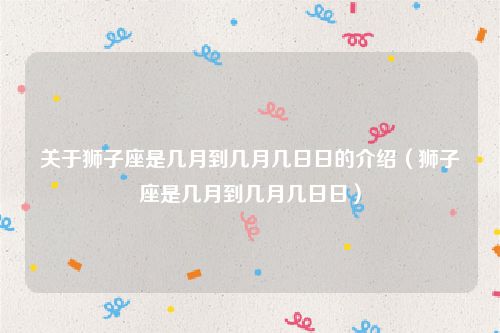 关于狮子座是几月到几月几日日的介绍（狮子座是几月到几月几日日）