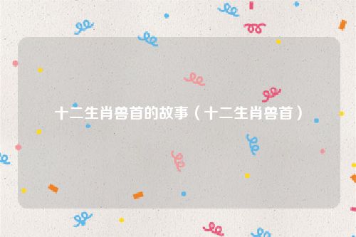 十二生肖兽首的故事（十二生肖兽首）