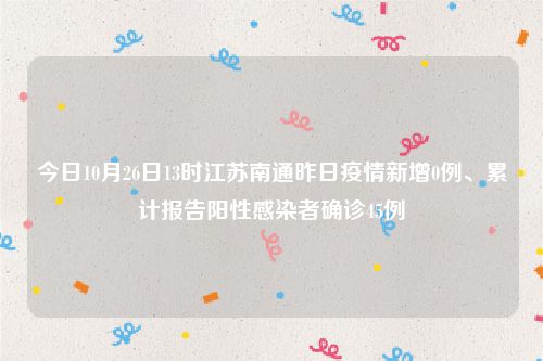 今日10月26日13时江苏南通昨日疫情新增0例、累计报告阳性感染者确诊45例