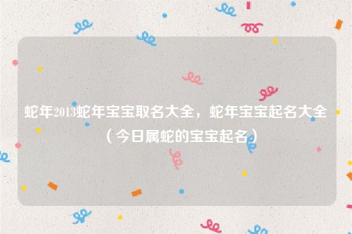 蛇年2013蛇年宝宝取名大全，蛇年宝宝起名大全（今日属蛇的宝宝起名）