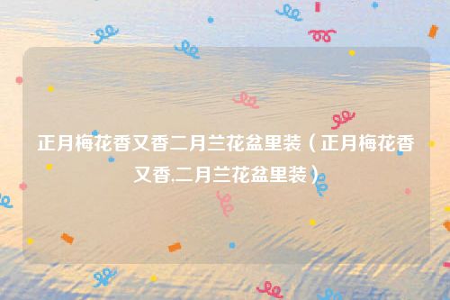 正月梅花香又香二月兰花盆里装（正月梅花香又香,二月兰花盆里装）