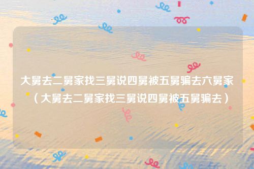 大舅去二舅家找三舅说四舅被五舅骗去六舅家（大舅去二舅家找三舅说四舅被五舅骗去）