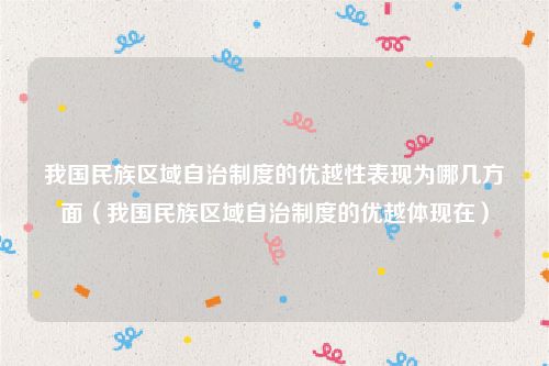 我国民族区域自治制度的优越性表现为哪几方面（我国民族区域自治制度的优越体现在）