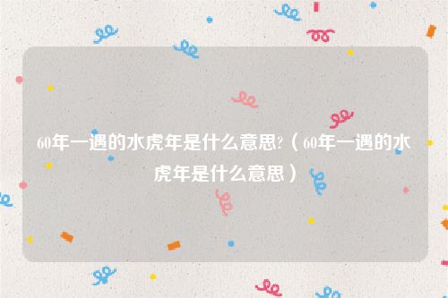 60年一遇的水虎年是什么意思?（60年一遇的水虎年是什么意思）