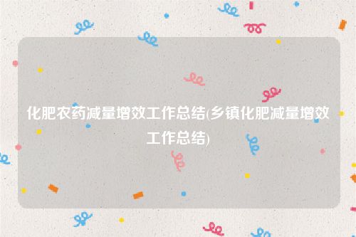 化肥农药减量增效工作总结(乡镇化肥减量增效工作总结)