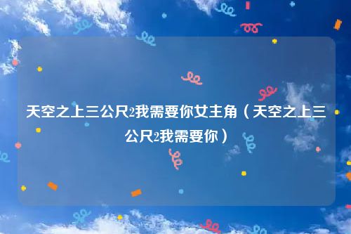 天空之上三公尺2我需要你女主角（天空之上三公尺2我需要你）