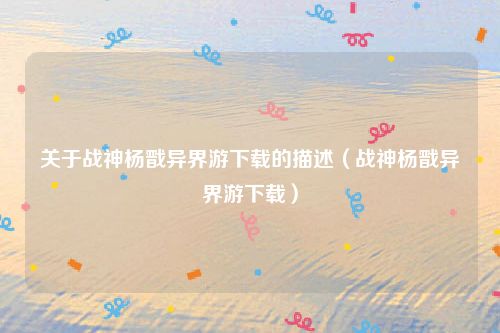 关于战神杨戬异界游下载的描述（战神杨戬异界游下载）