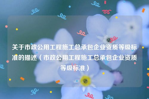 关于市政公用工程施工总承包企业资质等级标准的描述（市政公用工程施工总承包企业资质等级标准）