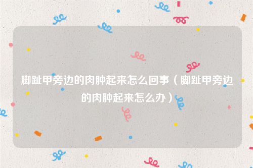 脚趾甲旁边的肉肿起来怎么回事（脚趾甲旁边的肉肿起来怎么办）