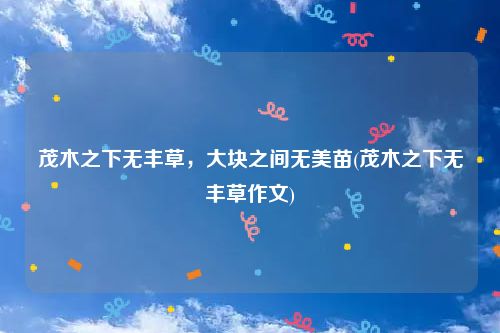 茂木之下无丰草，大块之间无美苗(茂木之下无丰草作文)