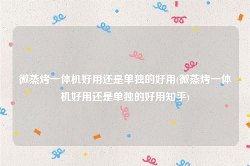 微蒸烤一体机好用还是单独的好用(微蒸烤一体机好用还是单独的好用知乎)