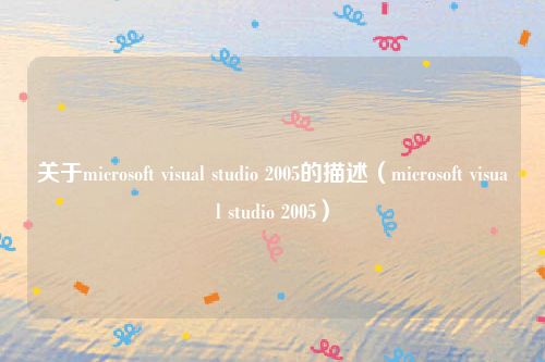 关于microsoft visual studio 2005的描述（microsoft visual studio 2005）