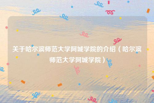 关于哈尔滨师范大学阿城学院的介绍（哈尔滨师范大学阿城学院）