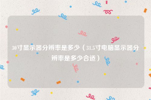 30寸显示器分辨率是多少（31.5寸电脑显示器分辨率是多少合适）