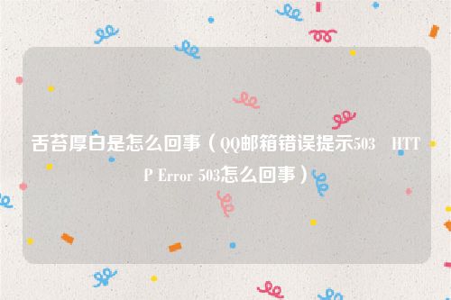 舌苔厚白是怎么回事（QQ邮箱错误提示503   HTTP Error 503怎么回事）