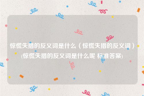 惊慌失措的反义词是什么（惊慌失措的反义词）(惊慌失措的反义词是什么呢 标准答案)