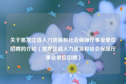 关于黑龙江省人力资源和社会保障厅事业单位招聘的介绍(黑龙江省人力资源和社会保障厅事业单位招聘)