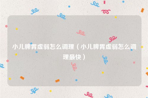 小儿脾胃虚弱怎么调理（小儿脾胃虚弱怎么调理最快）