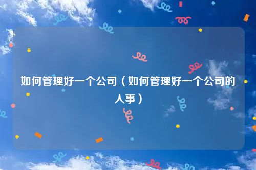 如何管理好一个公司（如何管理好一个公司的人事）