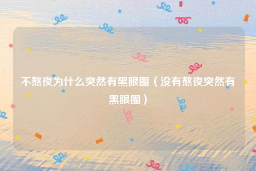 不熬夜为什么突然有黑眼圈（没有熬夜突然有黑眼圈）