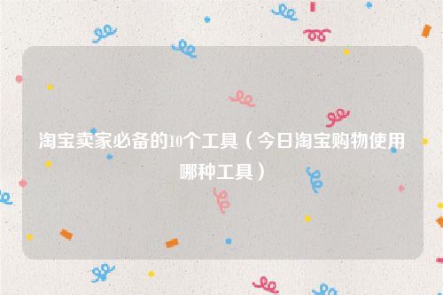 淘宝卖家必备的10个工具（今日淘宝购物使用哪种工具）
