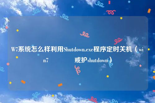 W7系统怎么样利用Shutdown.exe程序定时关机（win7閲嶅惎鍛戒护shutdown）
