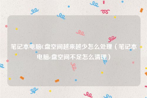 笔记本电脑C盘空间越来越少怎么处理（笔记本电脑c盘空间不足怎么清理）