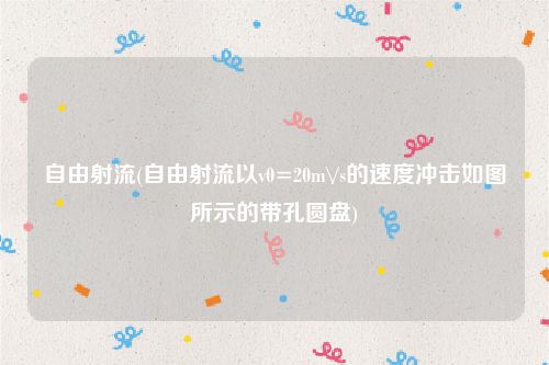 自由射流(自由射流以v0=20m\/s的速度冲击如图所示的带孔圆盘)