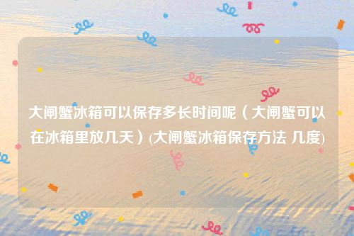 大闸蟹冰箱可以保存多长时间呢（大闸蟹可以在冰箱里放几天）(大闸蟹冰箱保存方法 几度)