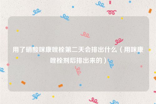 用了硝酸咪康唑栓第二天会排出什么（用咪康唑栓剂后排出来的）