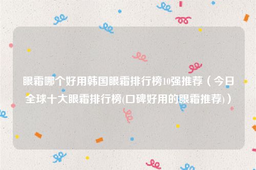 眼霜哪个好用韩国眼霜排行榜10强推荐（今日全球十大眼霜排行榜(口碑好用的眼霜推荐)）