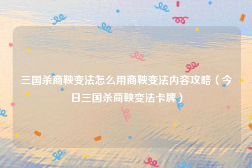 三国杀商鞅变法怎么用商鞅变法内容攻略（今日三国杀商鞅变法卡牌）
