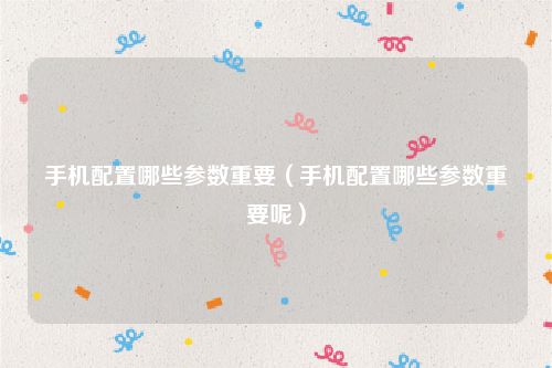 手机配置哪些参数重要（手机配置哪些参数重要呢）