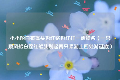 小小船白布篷头也红桨也红打一动物名（一只顺风船白蓬红船头划起两只桨湖上四处游谜底）