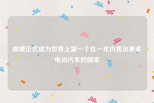 挪威正式成为世界上第一个在一年内售出更多电动汽车的国家