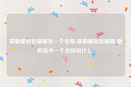 菲勒蒙和包喀斯另一个名称(菲勒蒙和包喀斯 他的另外一个名称叫什么)