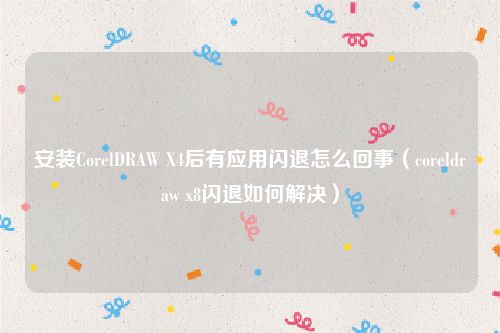 安装CorelDRAW X4后有应用闪退怎么回事（coreldraw x8闪退如何解决）