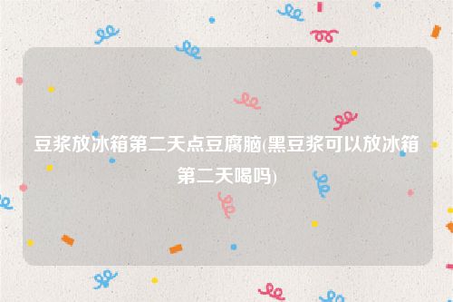 豆浆放冰箱第二天点豆腐脑(黑豆浆可以放冰箱第二天喝吗)