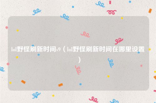 lol野怪刷新时间s9（lol野怪刷新时间在哪里设置）