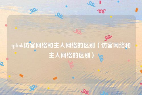 tplink访客网络和主人网络的区别（访客网络和主人网络的区别）