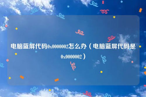 电脑蓝屏代码0x0000002怎么办（电脑蓝屏代码是0x0000002）