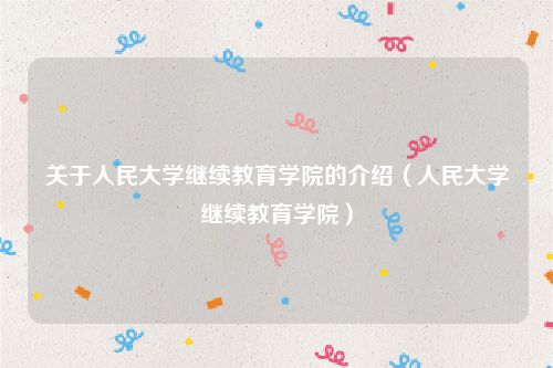 关于人民大学继续教育学院的介绍（人民大学继续教育学院）