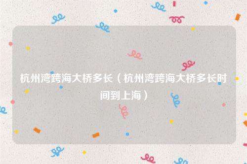 杭州湾跨海大桥多长（杭州湾跨海大桥多长时间到上海）
