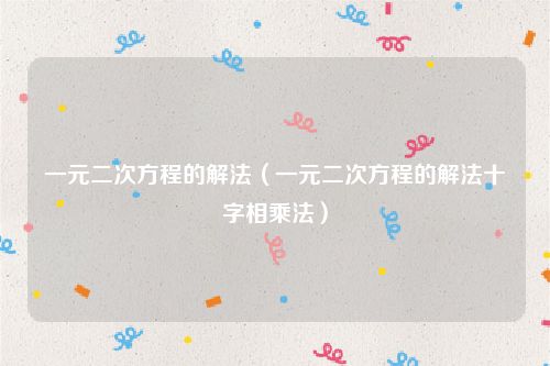 一元二次方程的解法（一元二次方程的解法十字相乘法）